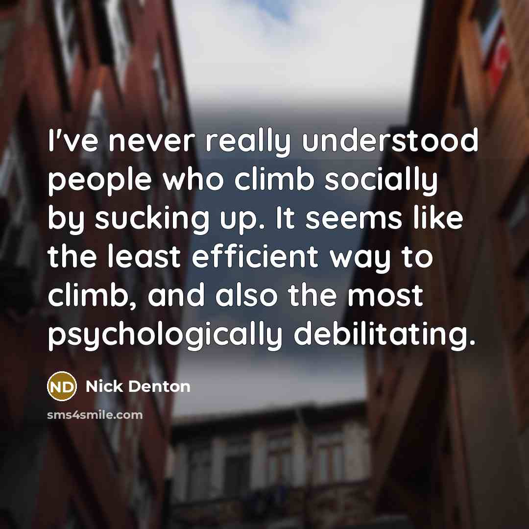 “I've never really understood people who climb socially by sucking up. It seems like the least efficient way to climb, and also the most psychologically debilitating.” quote by Nick Denton