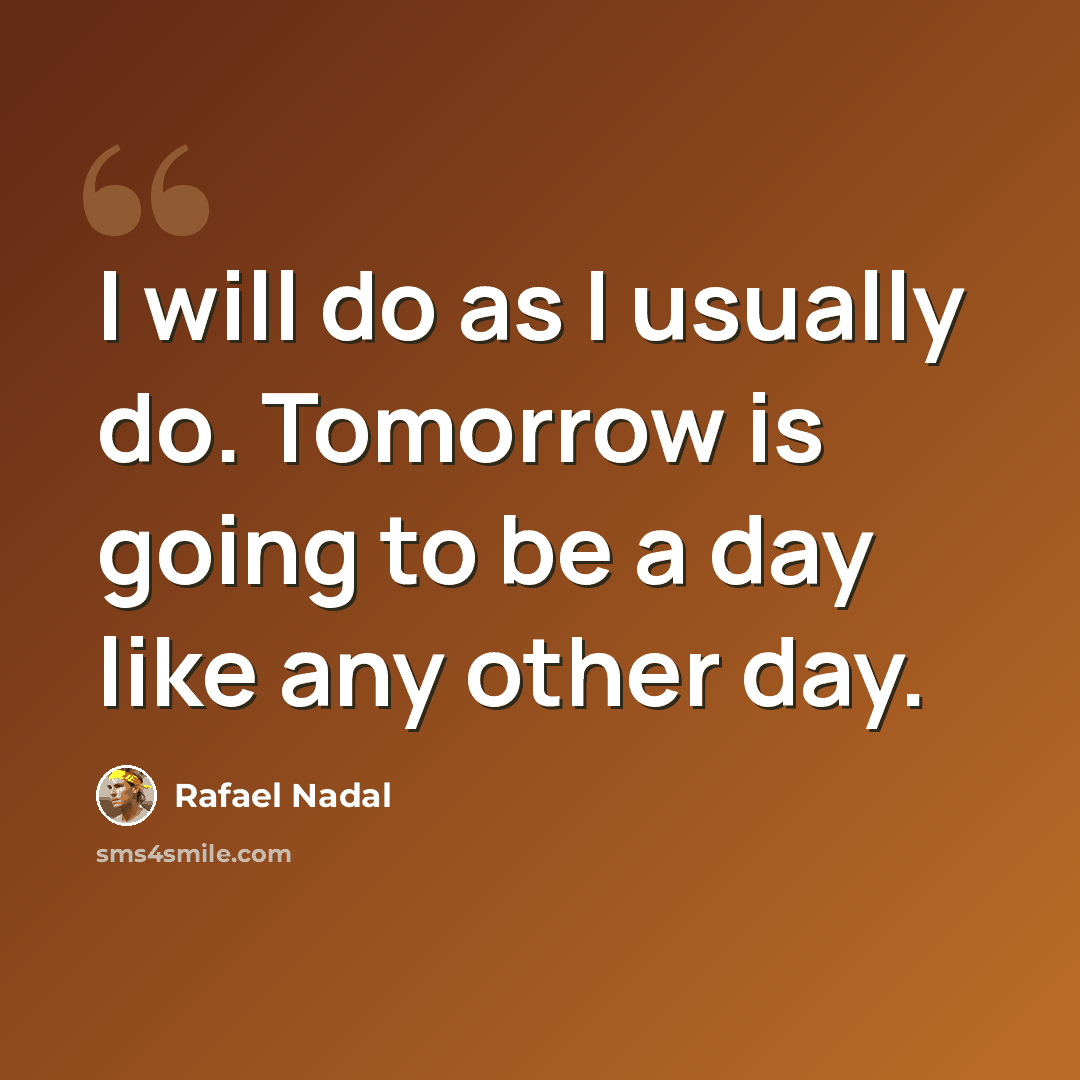 “I will do as I usually do. Tomorrow is going to be a day like any other day.” quote by Rafael Nadal