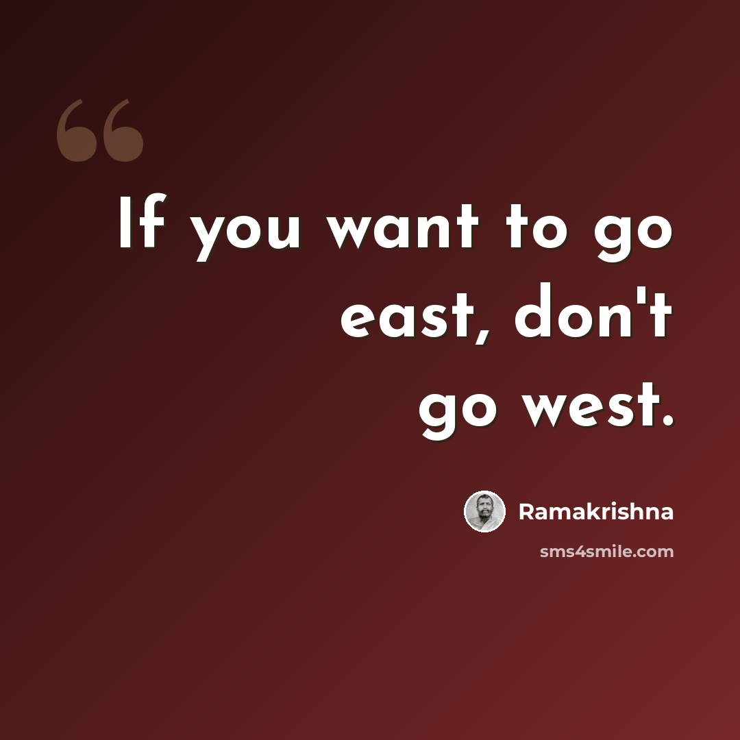 “If you want to go east, don't go west.” quote by Ramakrishna