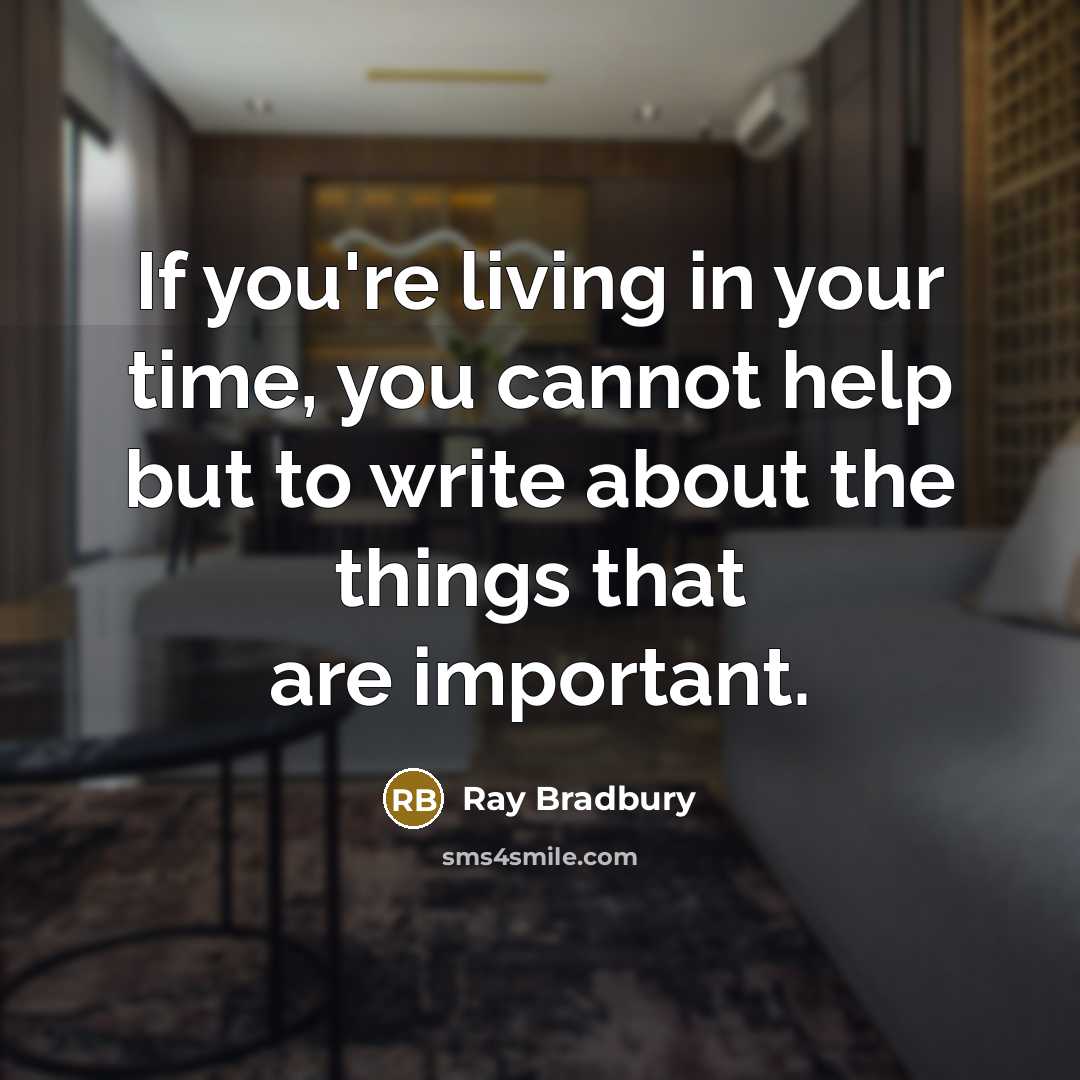 “If you're living in your time, you cannot help but to write about the things that are important.” quote by Ray Bradbury