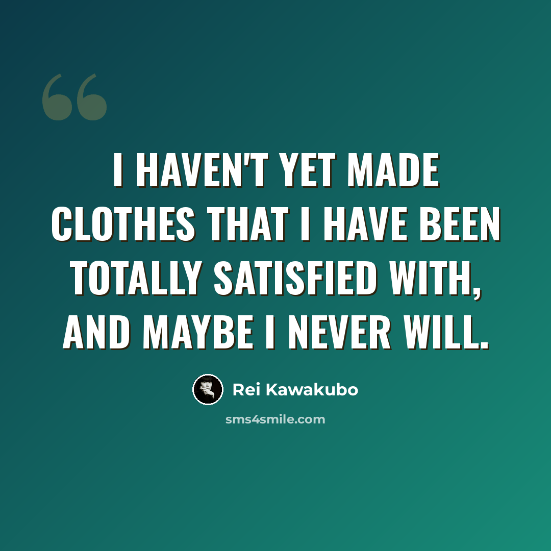 “I haven't yet made clothes that I have been totally satisfied with, and maybe I never will.” quote by Rei Kawakubo