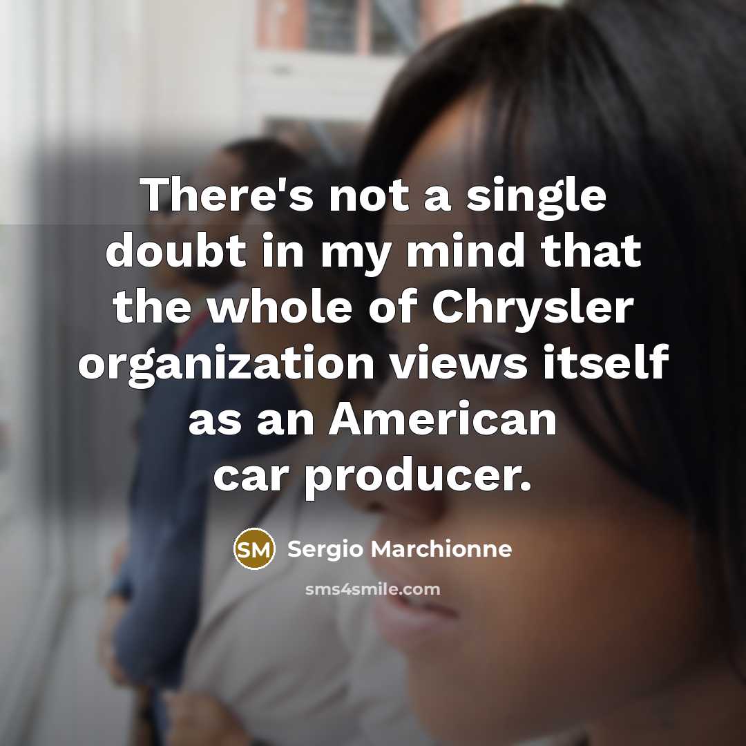 “There's not a single doubt in my mind that the whole of Chrysler organization views itself as an American car producer.” quote by Sergio Marchionne