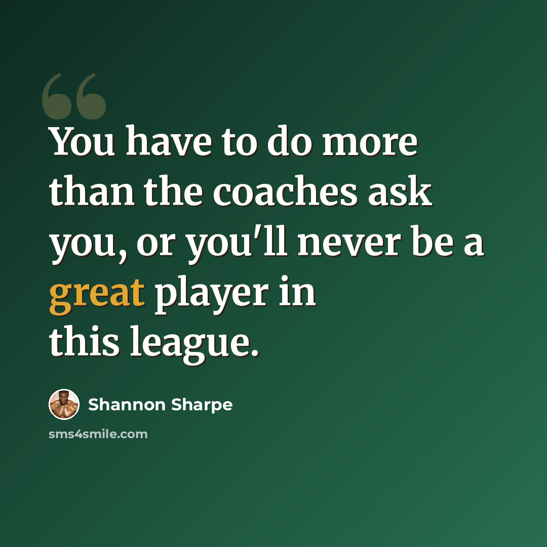 “You have to do more than the coaches ask you, or you'll never be a great player in this league.” quote by Shannon Sharpe