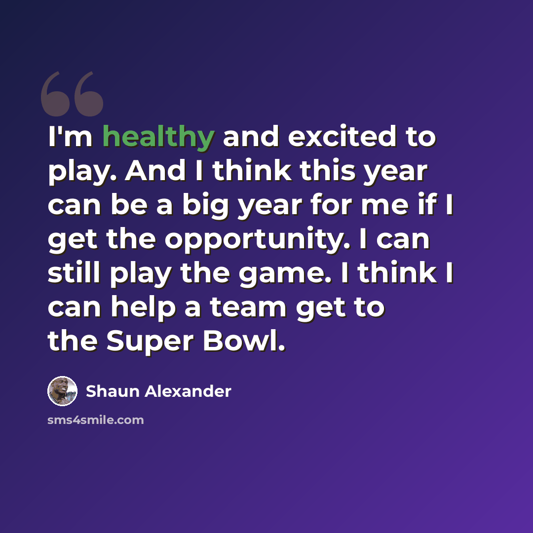 “I'm healthy and excited to play. And I think this year can be a big year for me if I get the opportunity. I can still play the game. I think I can help a team get to the Super Bowl.” quote by Shaun Alexander