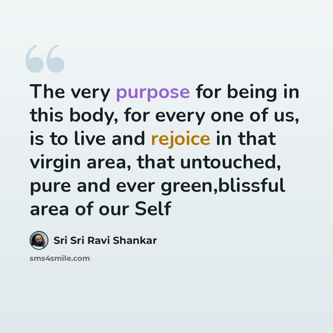 “The very purpose for being in this body, for every one of us, is to live and rejoice in that virgin area, that untouched, pure and ever green,blissful area of our Self” quote by Sri Sri Ravi Shankar