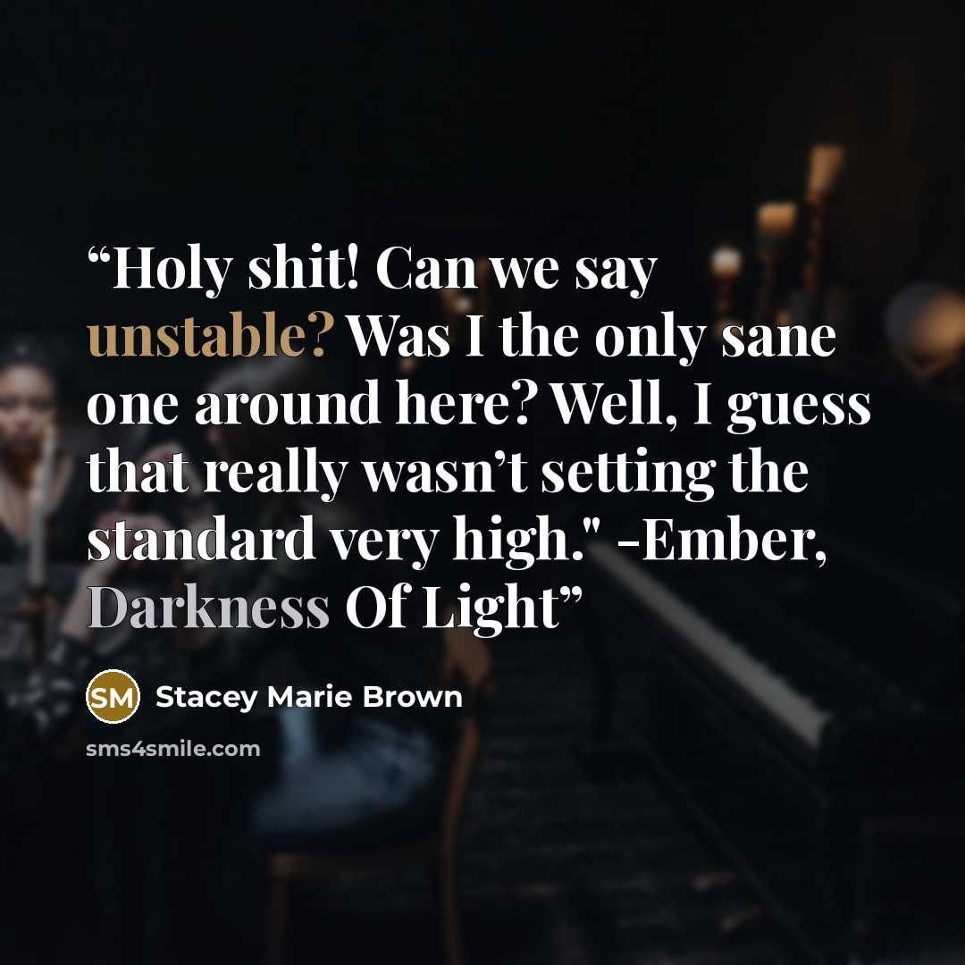 “Holy shit! Can we say unstable? Was I the only sane one around here? Well, I guess that really wasn’t setting the standard very high." -Ember, Darkness Of Light” quote by Stacey Marie Brown