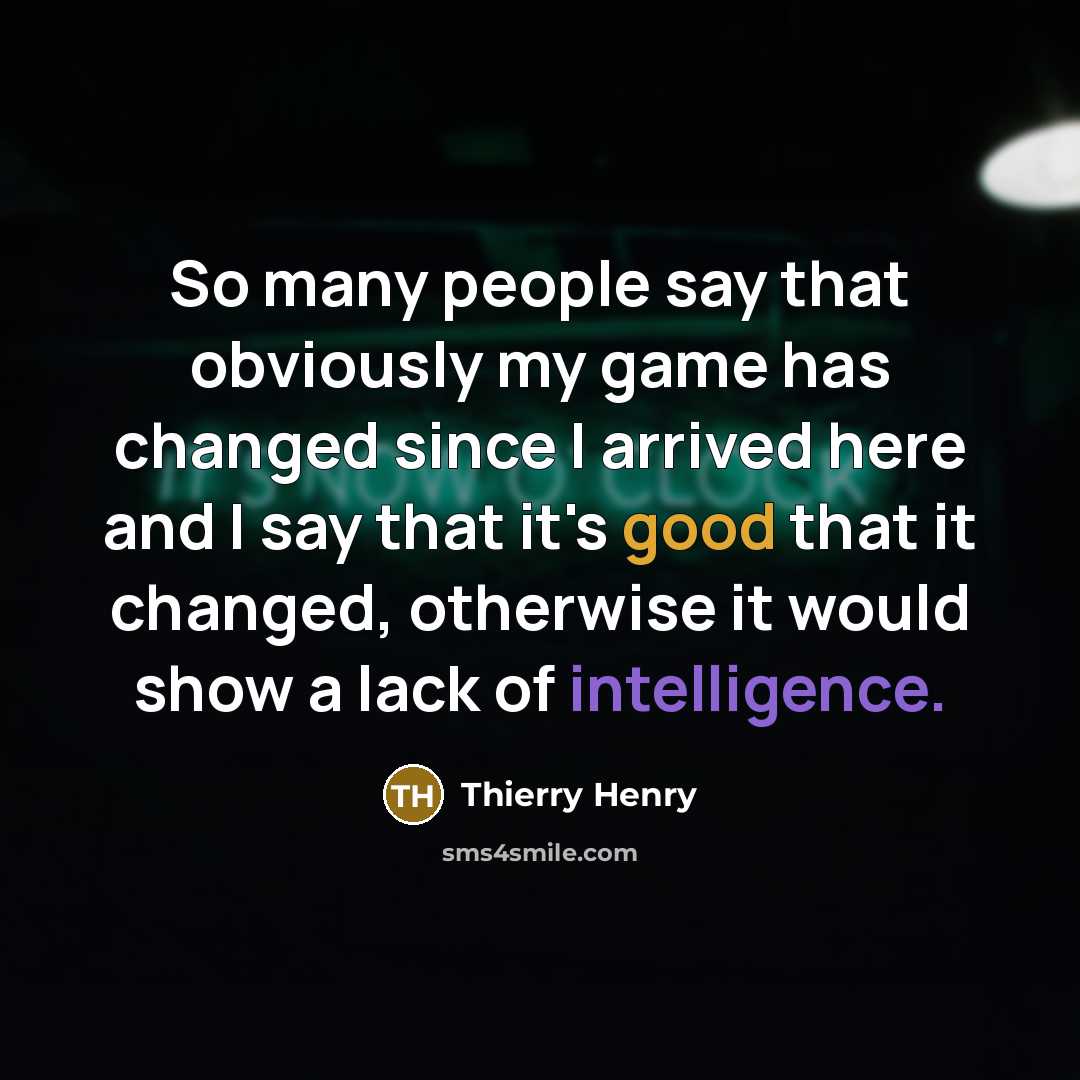 “So many people say that obviously my game has changed since I arrived here and I say that it's good that it changed, otherwise it would show a lack of intelligence.” quote by Thierry Henry