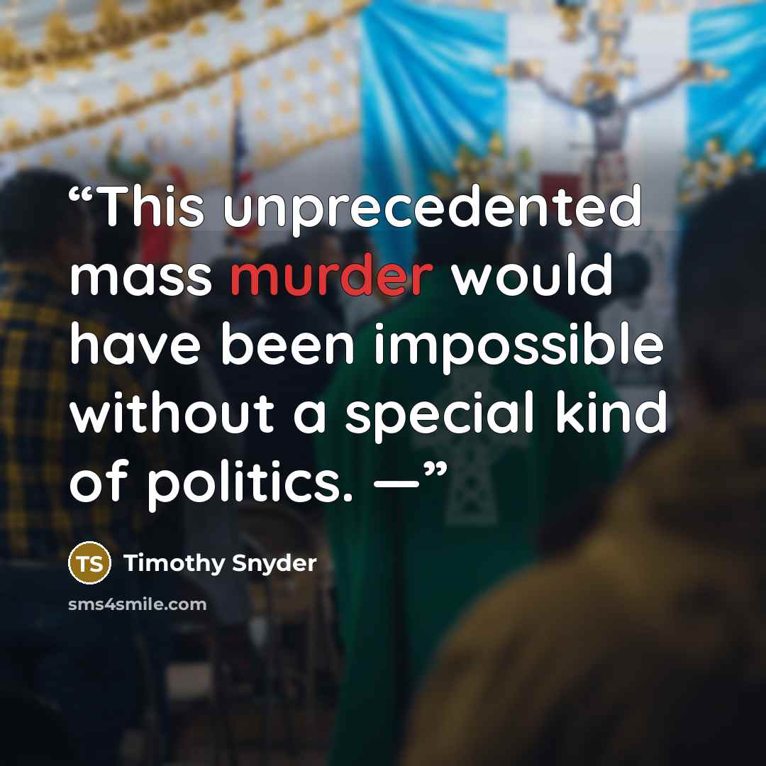 “This unprecedented mass murder would have been impossible without a special kind of politics. —” quote by Timothy Snyder