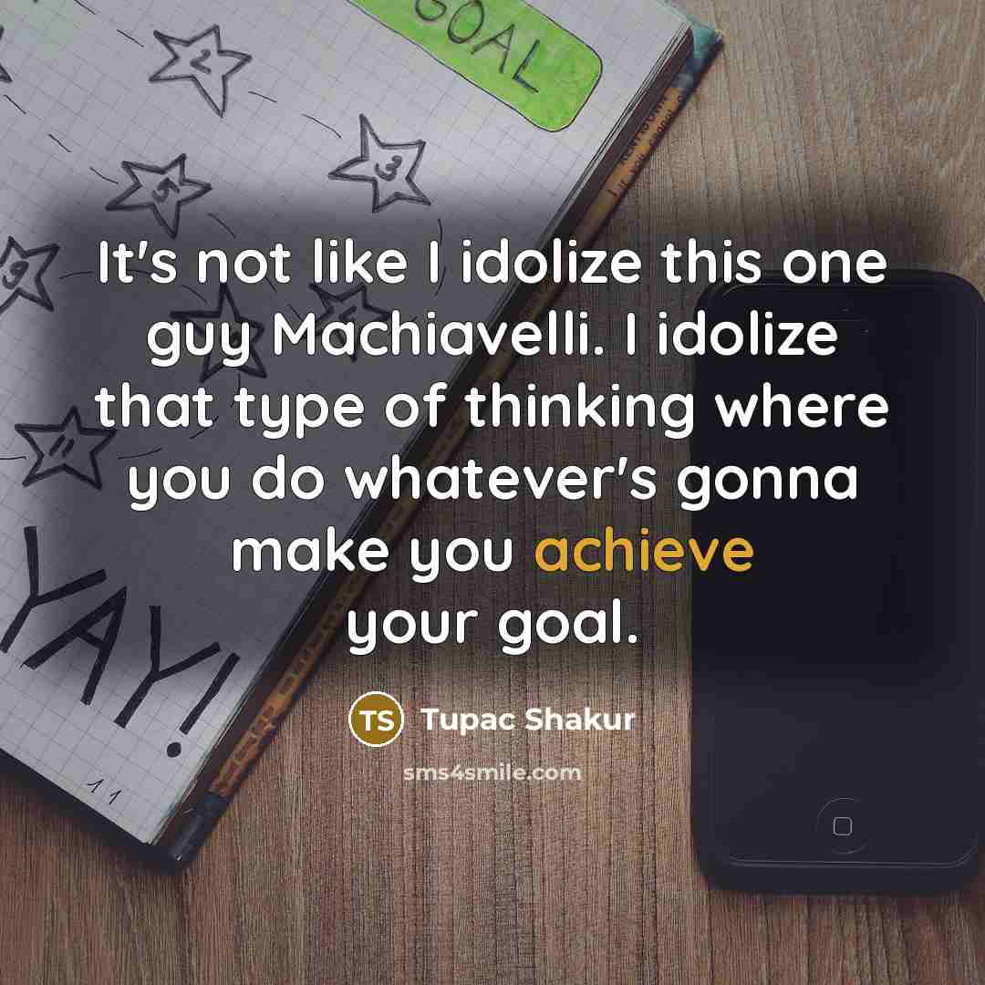 “It's not like I idolize this one guy Machiavelli. I idolize that type of thinking where you do whatever's gonna make you achieve your goal.” quote by Tupac Shakur