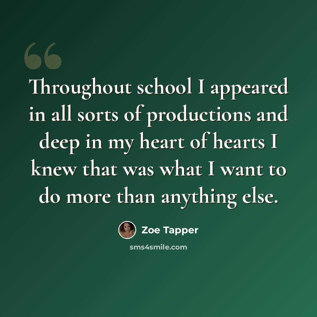 “Throughout school I appeared in all sorts of productions and deep in my heart of hearts I knew that was what I want to do more than anything else.” quote by Zoe Tapper