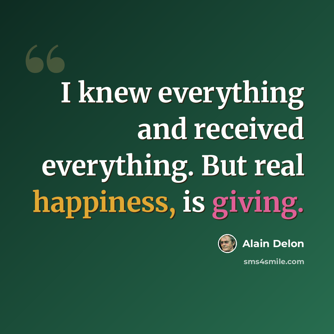 “I knew everything and received everything. But real happiness, is giving.” quote by Alain Delon