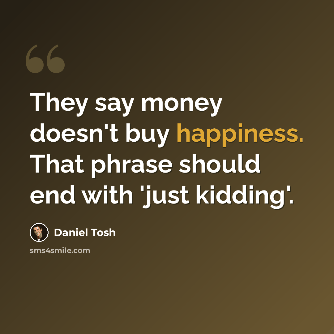 “They say money doesn't buy happiness. That phrase should end with 'just kidding'.” quote by Daniel Tosh
