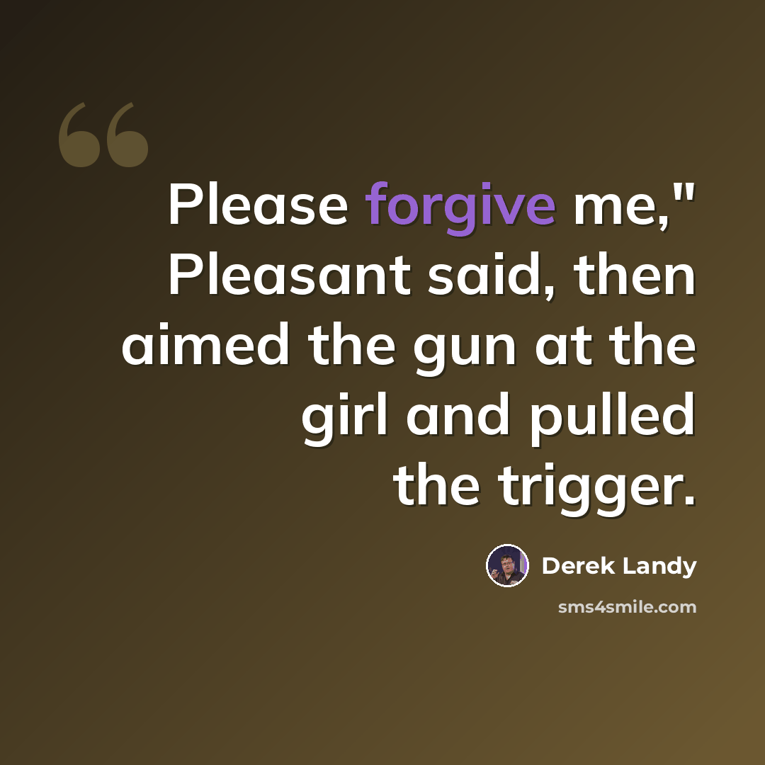 “Please forgive me," Pleasant said, then aimed the gun at the girl and pulled the trigger.” quote by Derek Landy