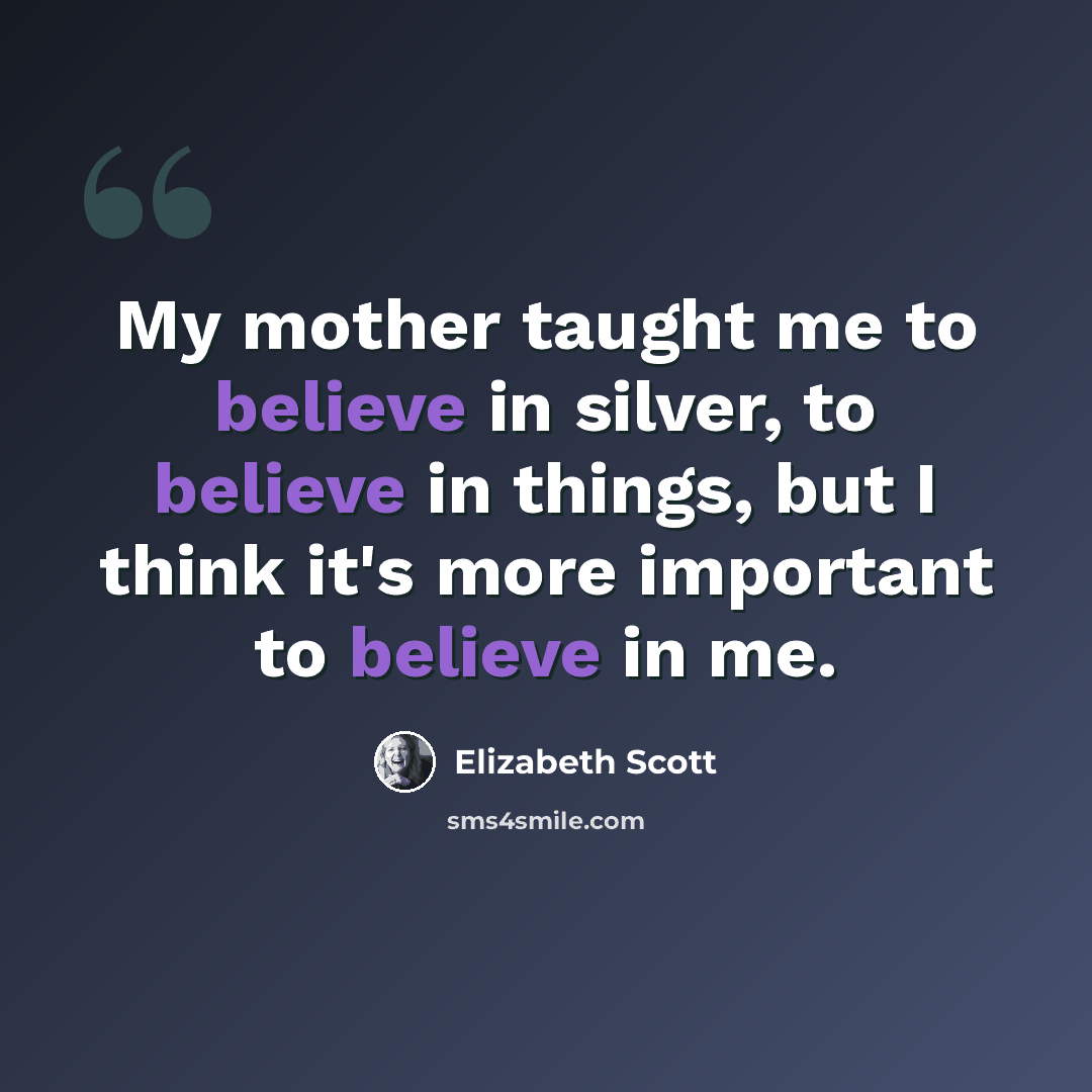 “My mother taught me to believe in silver, to believe in things, but I think it's more important to believe in me.” quote by Elizabeth Scott