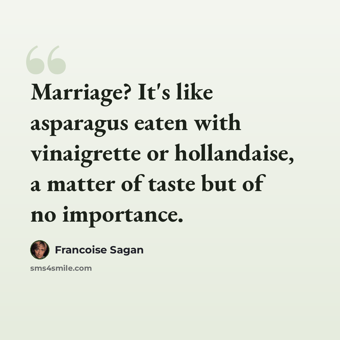 “Marriage? It's like asparagus eaten with vinaigrette or hollandaise, a matter of taste but of no importance.” quote by Francoise Sagan