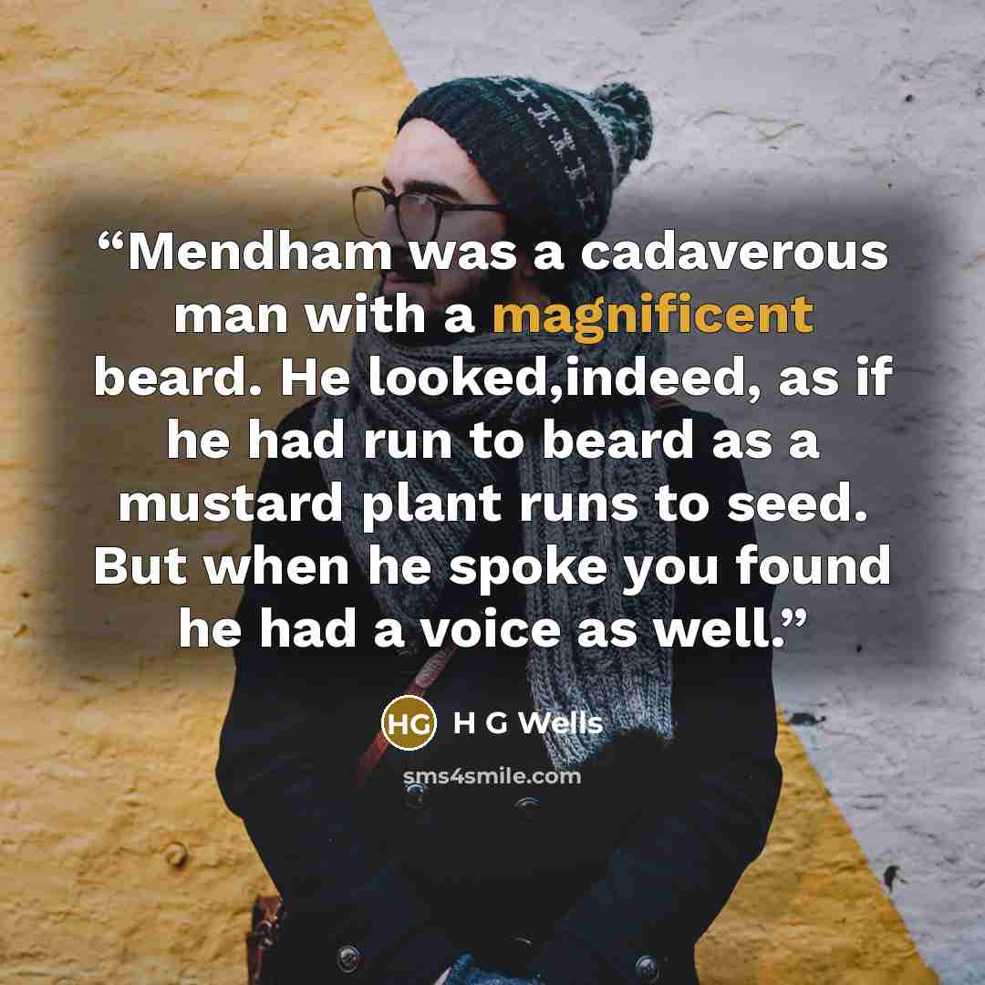 “Mendham was a cadaverous man with a magnificent beard. He looked,indeed, as if he had run to beard as a mustard plant runs to seed. But when he spoke you found he had a voice as well.” quote by h g wells
