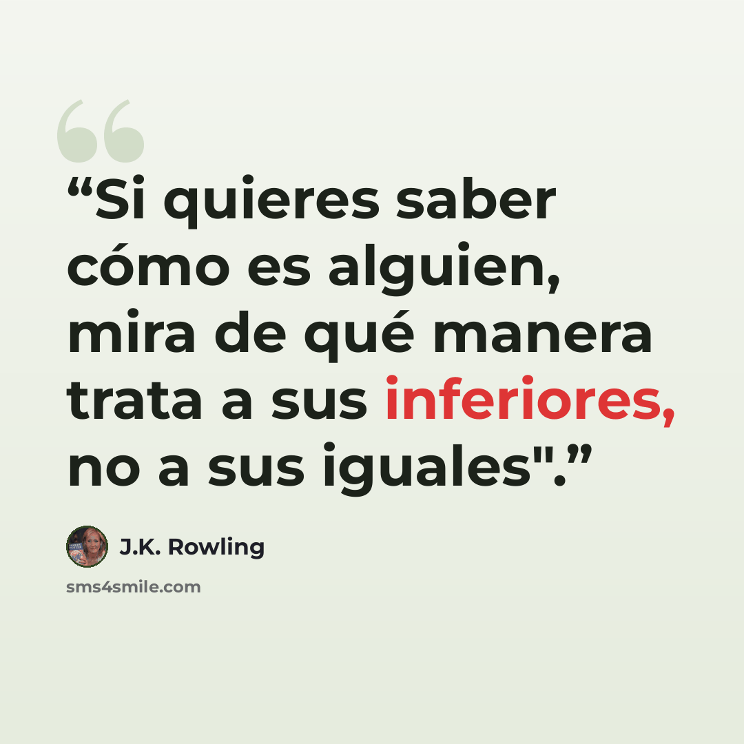 “Si quieres saber cómo es alguien, mira de qué manera trata a sus inferiores, no a sus iguales".” quote by J.K. Rowling