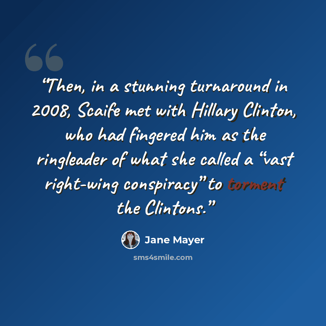 “Then, in a stunning turnaround in 2008, Scaife met with Hillary Clinton, who had fingered him as the ringleader of what she called a “vast right-wing conspiracy” to torment the Clintons.” quote by Jane Mayer