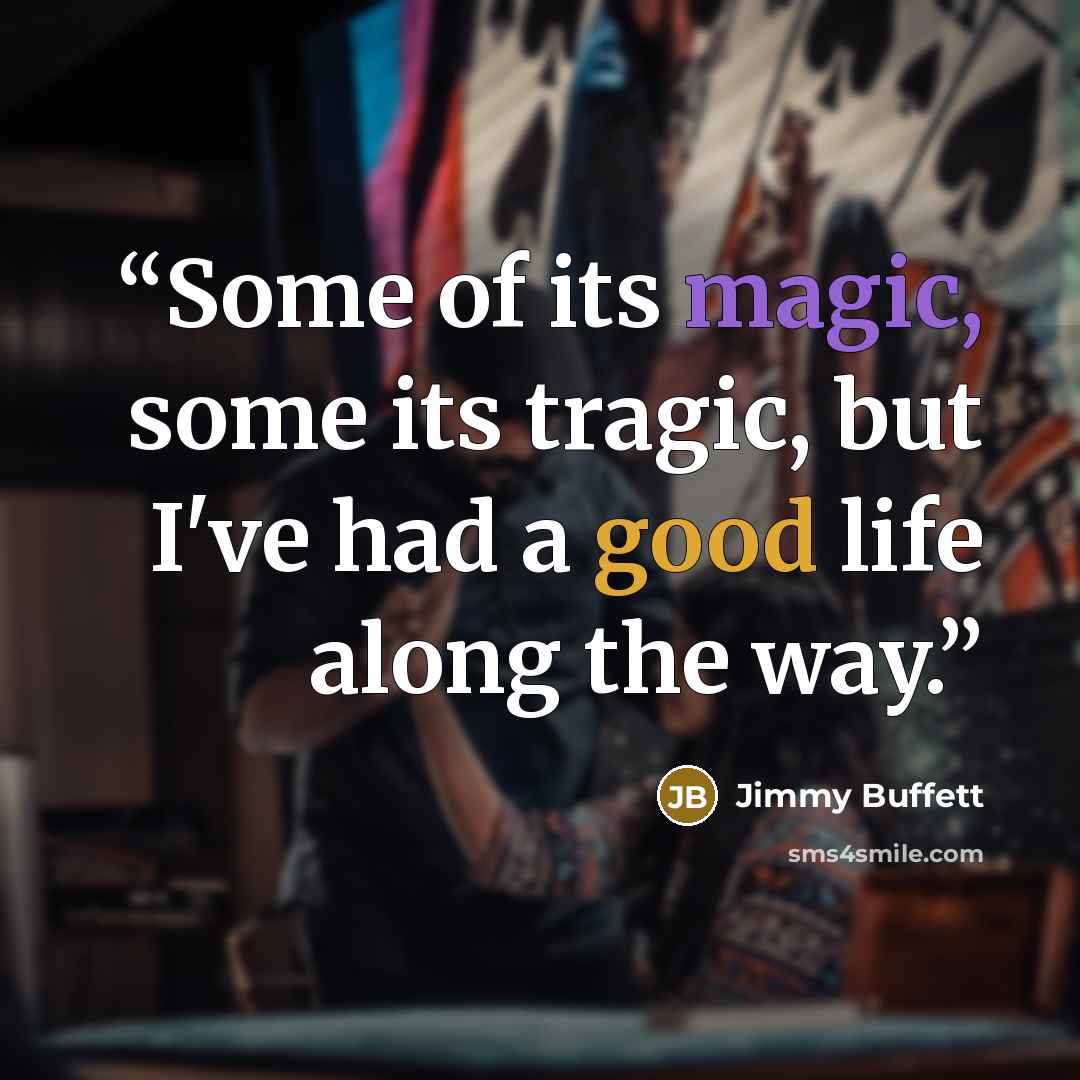 “Some of its magic, some its tragic, but I've had a good life along the way.” quote by Jimmy Buffett
