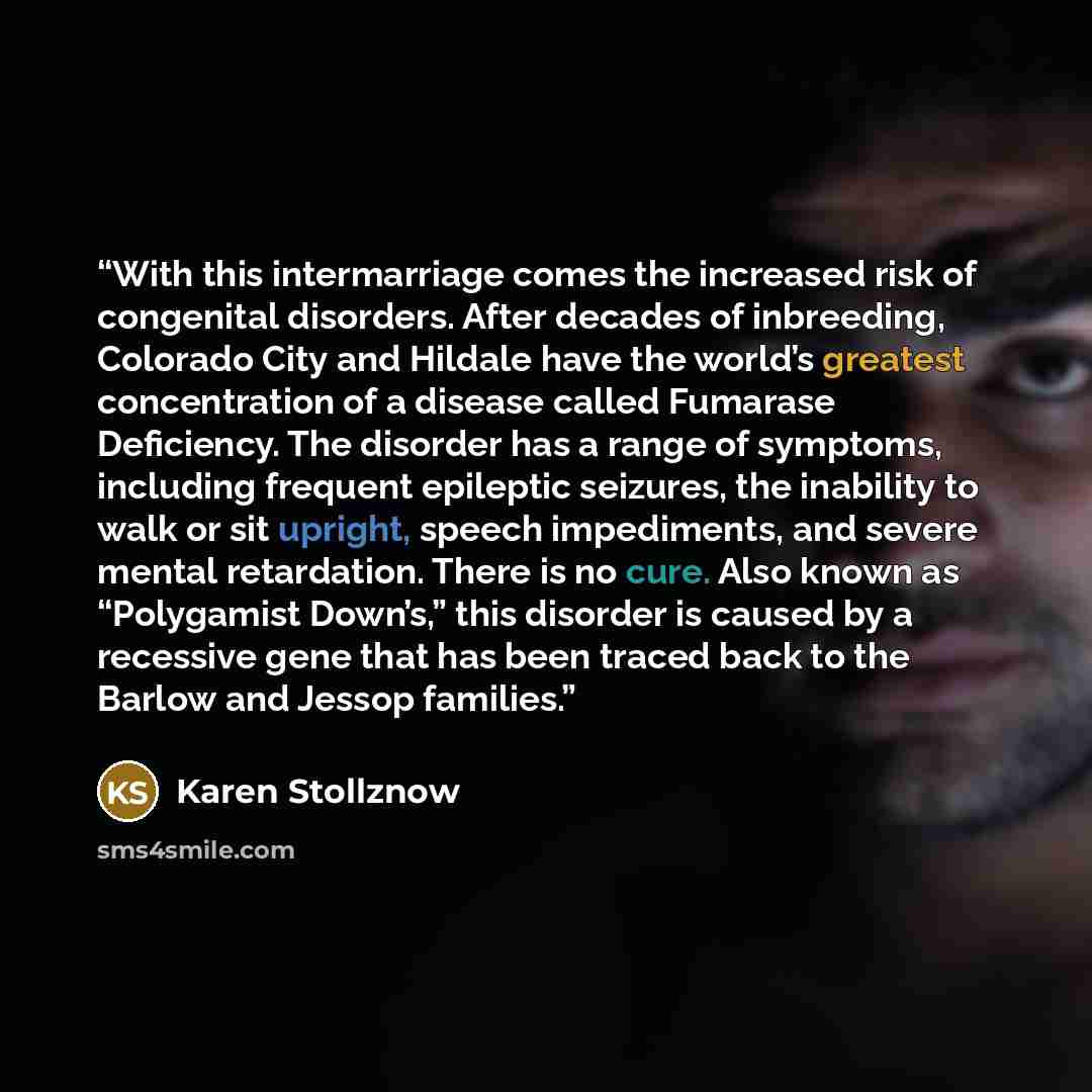 “With this intermarriage comes the increased risk of congenital disorders. After decades of inbreeding, Colorado City and Hildale have the world’s greatest concentration of a disease called Fumarase Deficiency. The disorder has a range of symptoms, including frequent epileptic seizures, the…” quote by Karen Stollznow