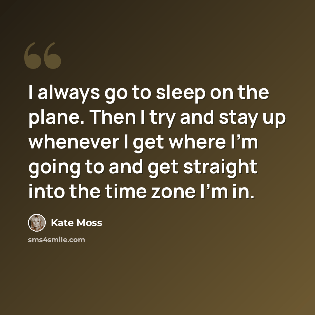 “I always go to sleep on the plane. Then I try and stay up whenever I get where I'm going to and get straight into the time zone I'm in.” quote by Kate Moss