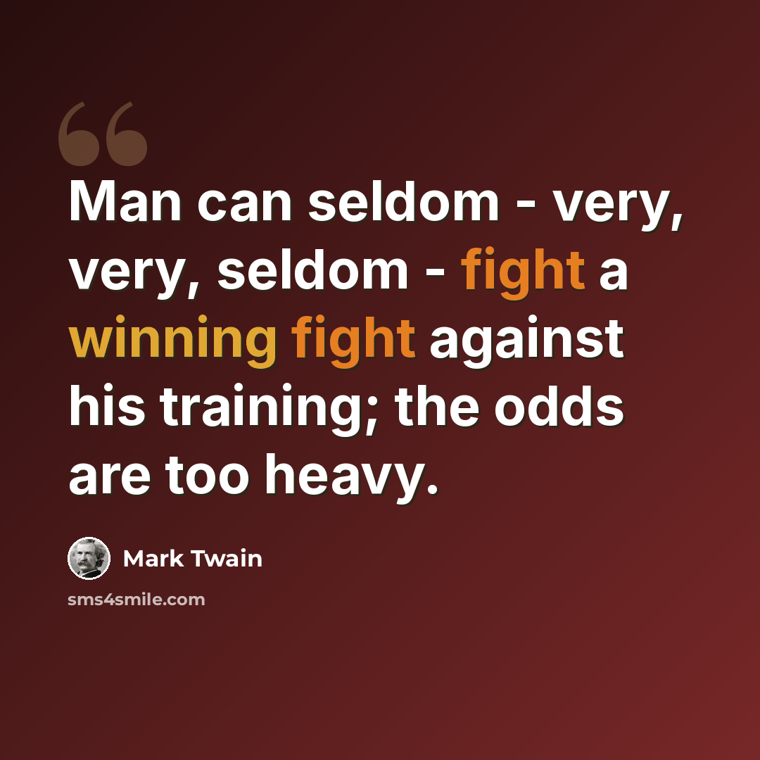 “Man can seldom - very, very, seldom - fight a winning fight against his training; the odds are too heavy.” quote by Mark Twain