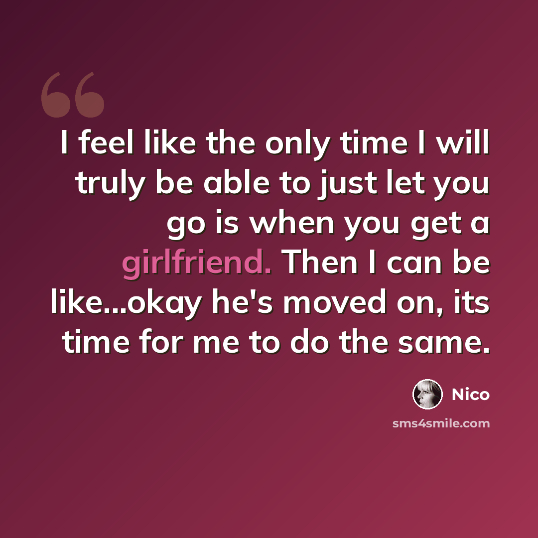 “I feel like the only time I will truly be able to just let you go is when you get a girlfriend. Then I can be like...okay he's moved on, its time for me to do the same.” quote by Nico