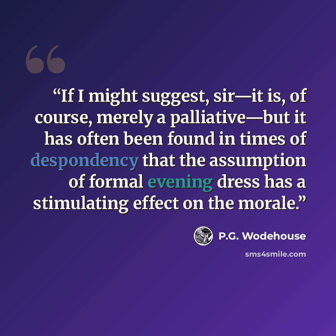 “If I might suggest, sir—it is, of course, merely a palliative—but it has often been found in times of despondency that the assumption of formal evening dress has a stimulating effect on the morale.” quote by P.G. Wodehouse