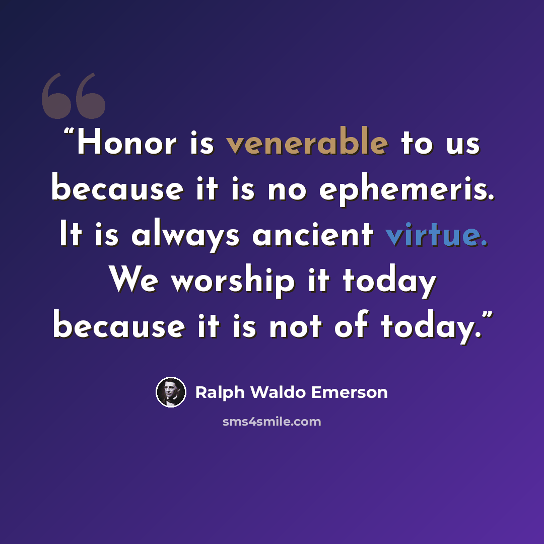 “Honor is venerable to us because it is no ephemeris. It is always ancient virtue. We worship it today because it is not of today.” quote by Ralph Waldo Emerson