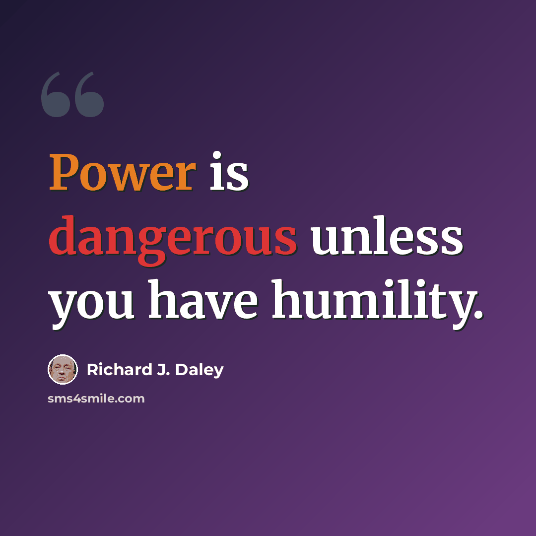 “Power is dangerous unless you have humility.” quote by Richard J. Daley