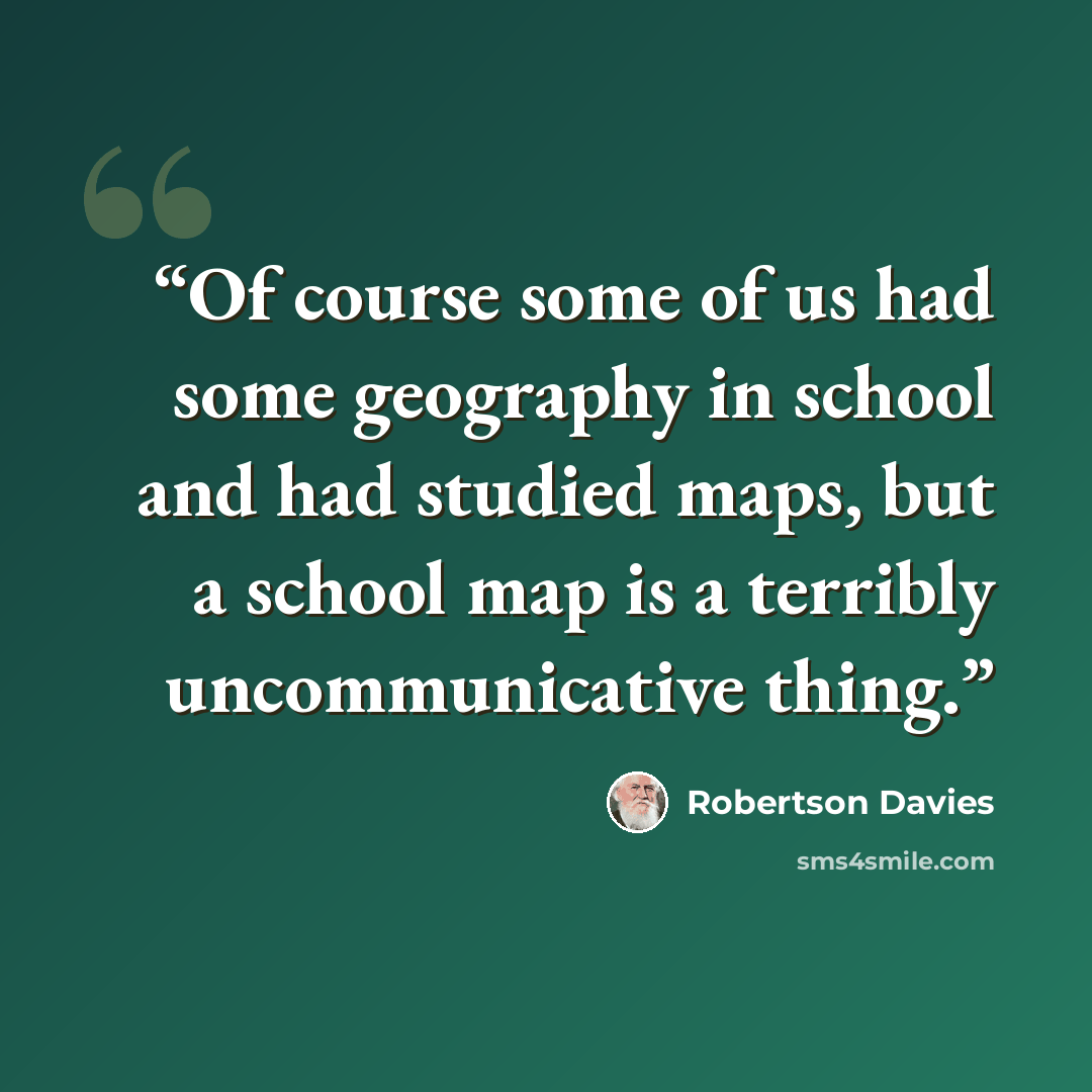 “Of course some of us had some geography in school and had studied maps, but a school map is a terribly uncommunicative thing.” quote by Robertson Davies