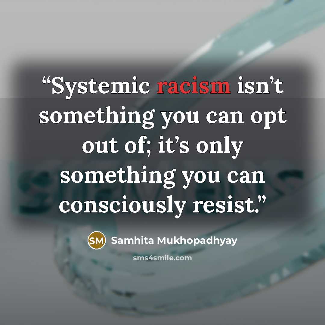“Systemic racism isn’t something you can opt out of; it’s only something you can consciously resist.” quote by Samhita Mukhopadhyay