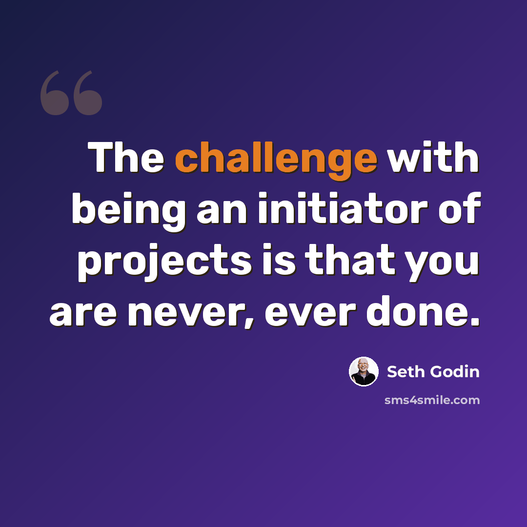 “The challenge with being an initiator of projects is that you are never, ever done.” quote by Seth Godin