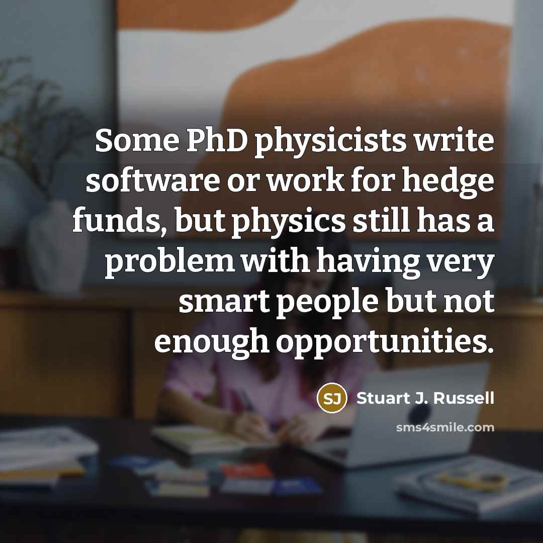“Some PhD physicists write software or work for hedge funds, but physics still has a problem with having very smart people but not enough opportunities.” quote by Stuart J. Russell