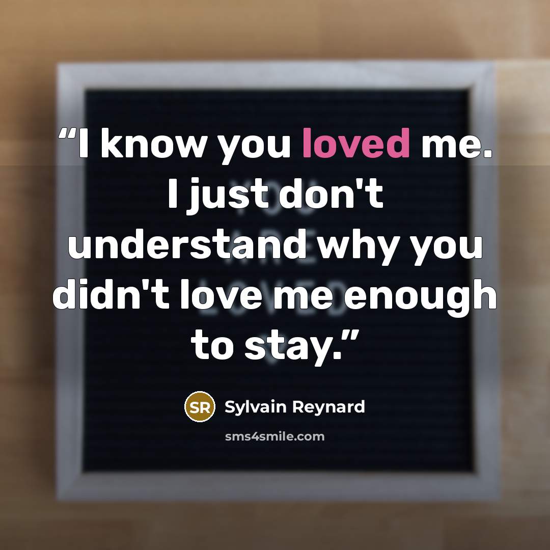 “I know you loved me. I just don't understand why you didn't love me enough to stay.” quote by Sylvain Reynard