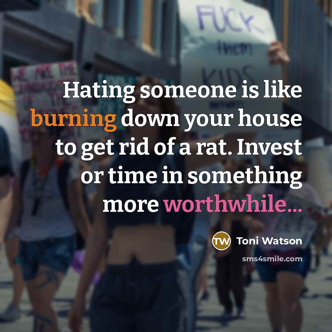 “Hating someone is like burning down your house to get rid of a rat. Invest or time in something more worthwhile...” quote by Toni Watson
