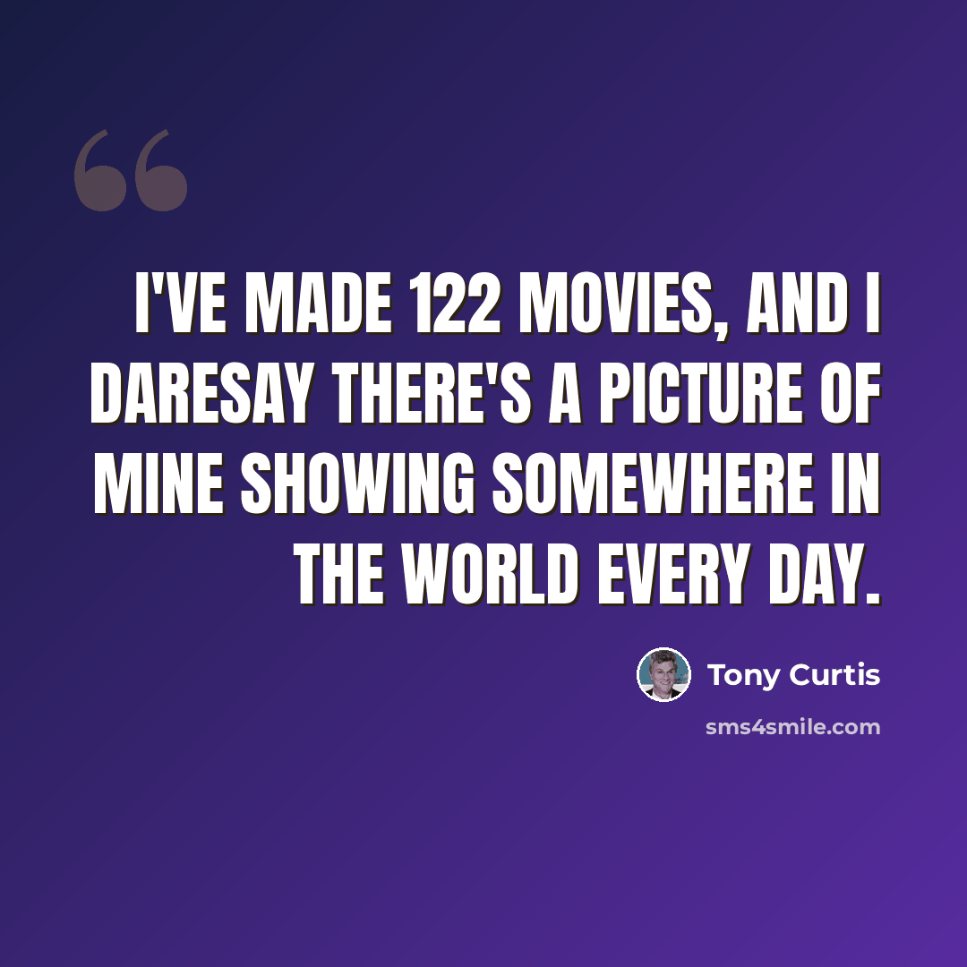 “I've made 122 movies, and I daresay there's a picture of mine showing somewhere in the world every day.” quote by Tony Curtis