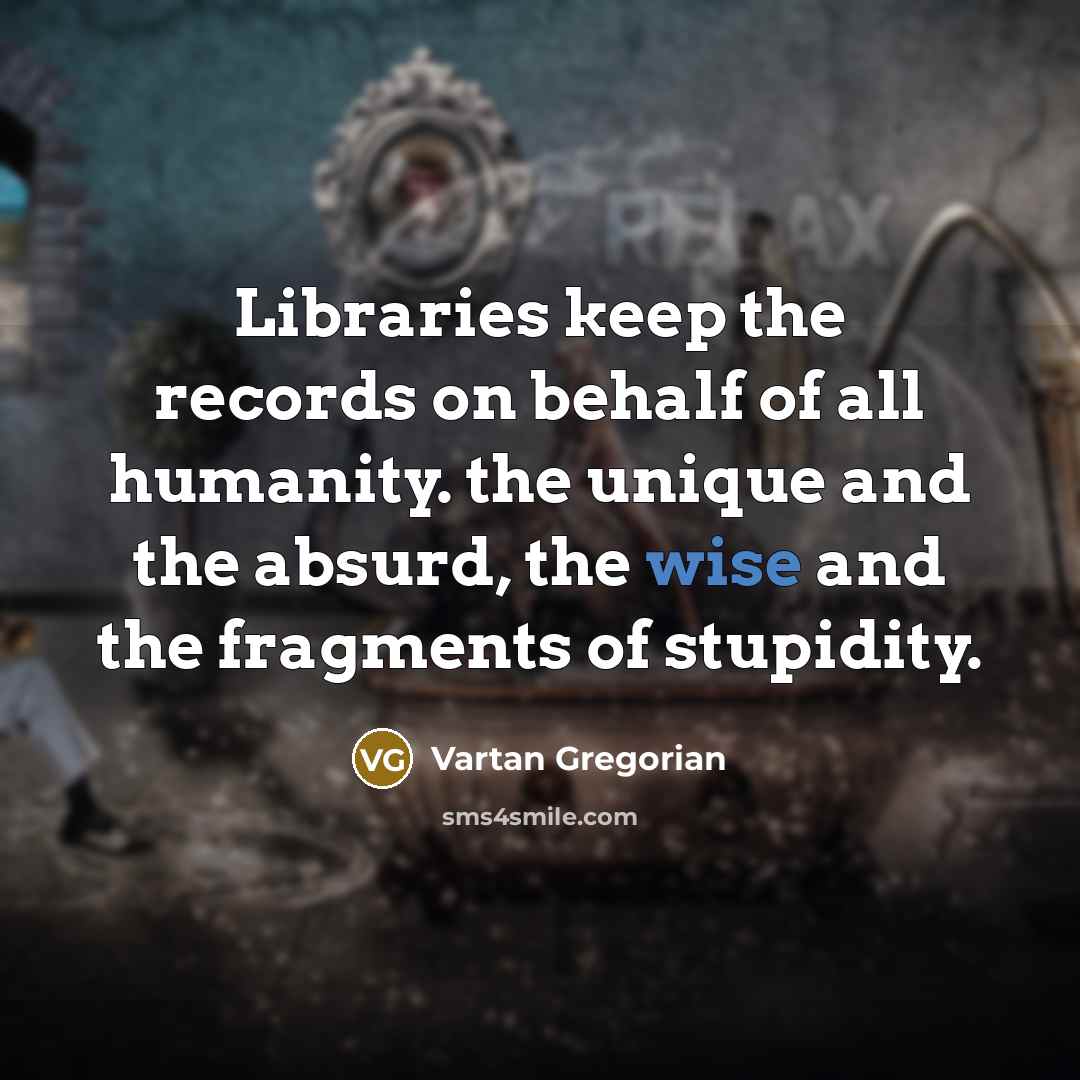 “Libraries keep the records on behalf of all humanity. the unique and the absurd, the wise and the fragments of stupidity.” quote by Vartan Gregorian