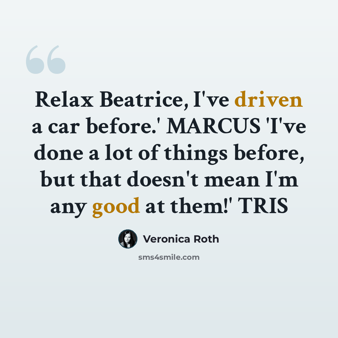 “Relax Beatrice, I've driven a car before.' MARCUS 'I've done a lot of things before, but that doesn't mean I'm any good at them!' TRIS” quote by Veronica Roth
