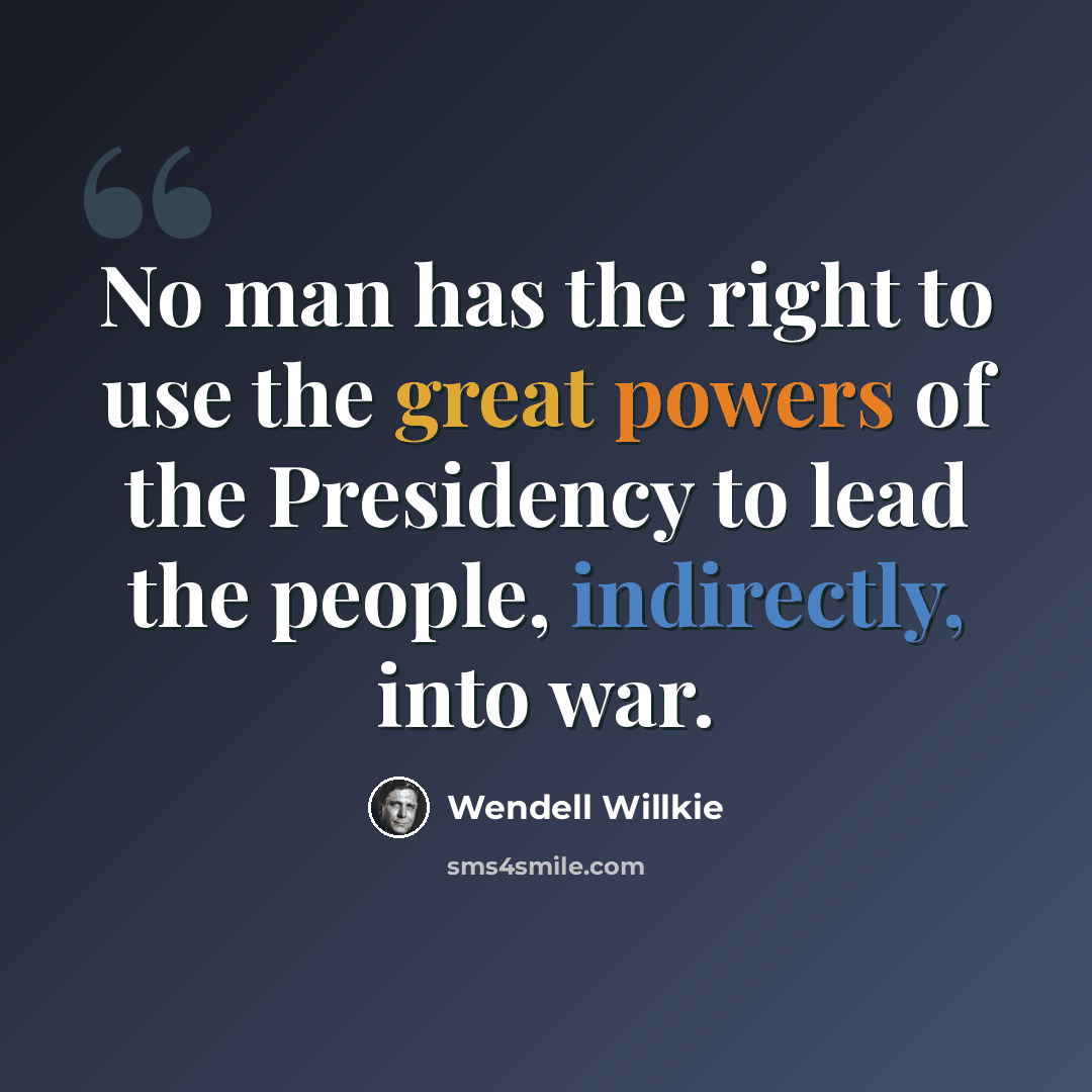 “No man has the right to use the great powers of the Presidency to lead the people, indirectly, into war.” quote by Wendell Willkie