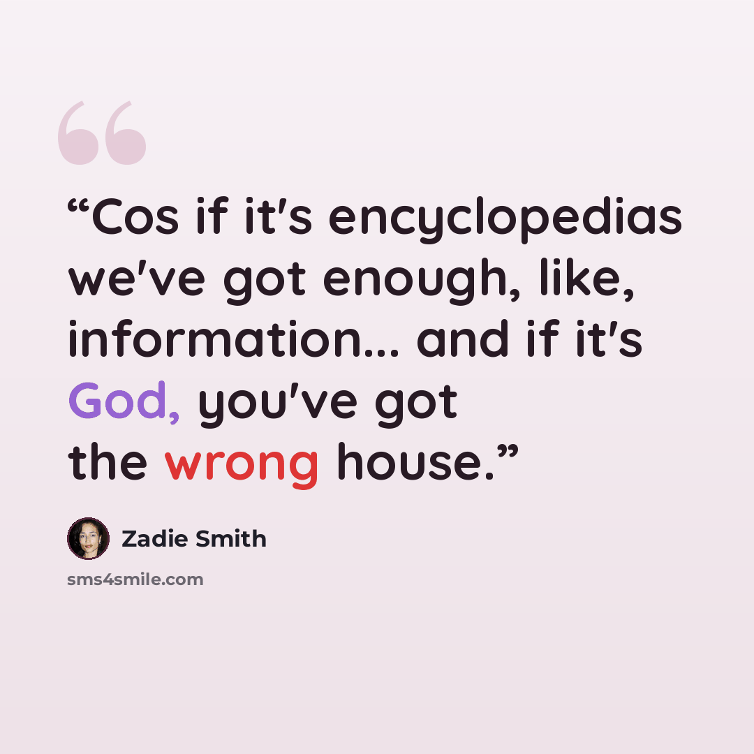 “Cos if it's encyclopedias we've got enough, like, information... and if it's God, you've got the wrong house.” quote by Zadie Smith