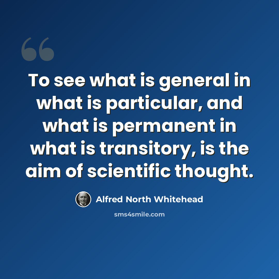 “To see what is general in what is particular, and what is permanent in what is transitory, is the aim of scientific thought.” quote by Alfred North Whitehead