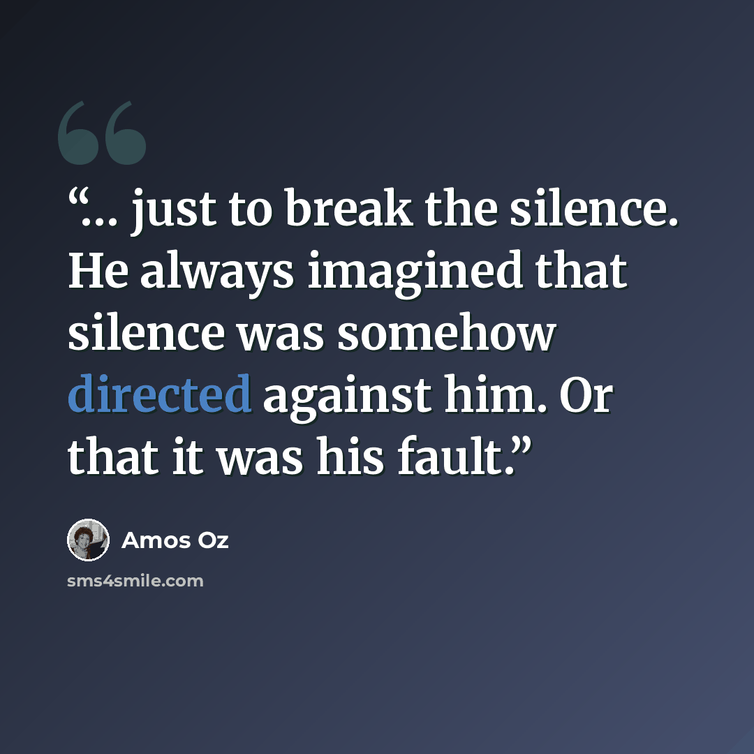 “… just to break the silence. He always imagined that silence was somehow directed against him. Or that it was his fault.” quote by Amos Oz