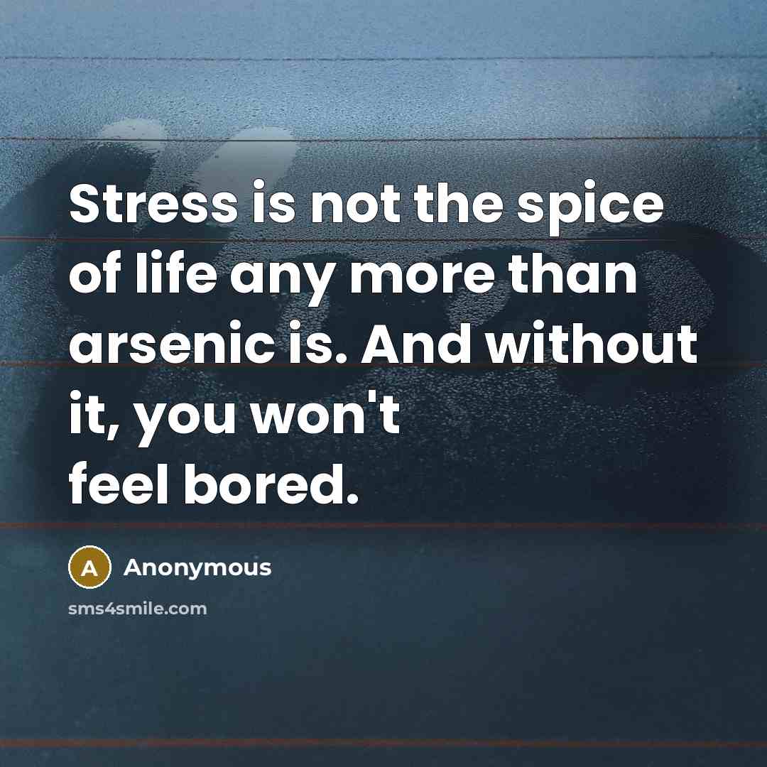“Stress is not the spice of life any more than arsenic is. And without it, you won't feel bored.” quote by Anonymous