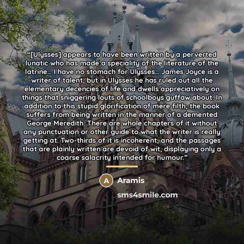 “[Ulysses] appears to have been written by a perverted lunatic who has made a speciality of the literature of the latrine… I have no stomach for Ulysses… James Joyce is a writer of talent, but in Ulysses he has ruled out all the elementary decencies of life and dwells appreciatively on things that…” quote by Aramis
