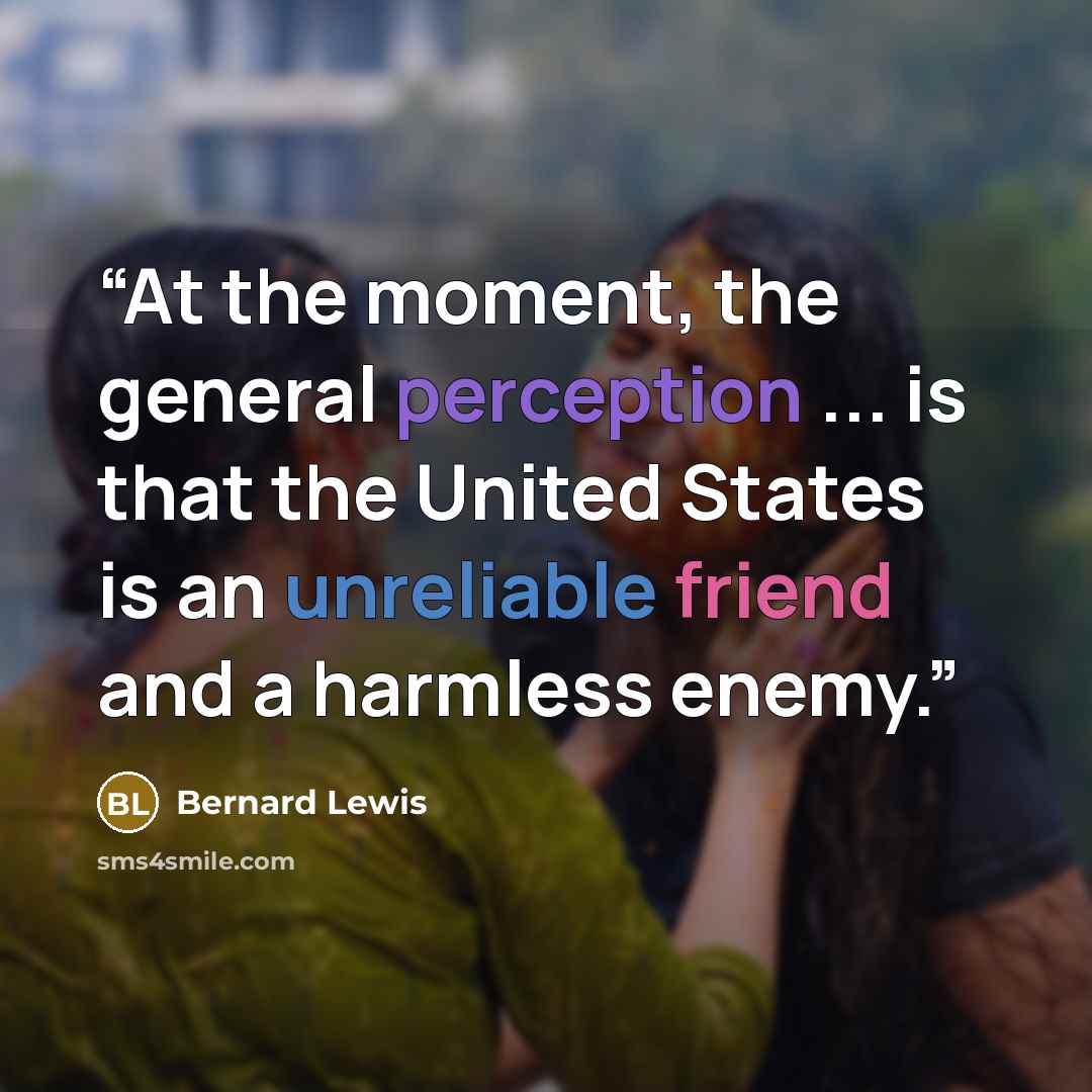 “At the moment, the general perception ... is that the United States is an unreliable friend and a harmless enemy.” quote by Bernard Lewis