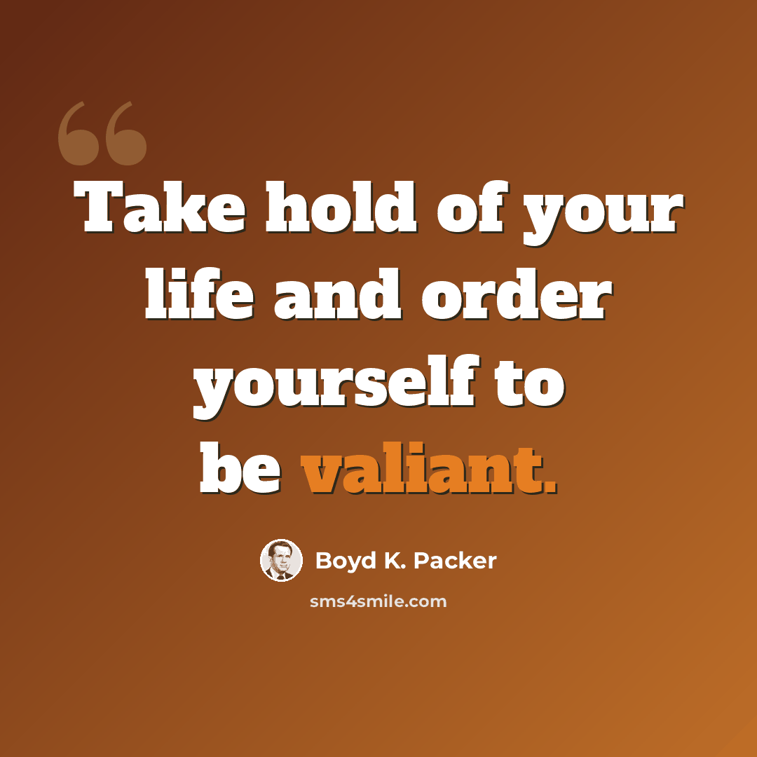 “Take hold of your life and order yourself to be valiant.” quote by Boyd K. Packer