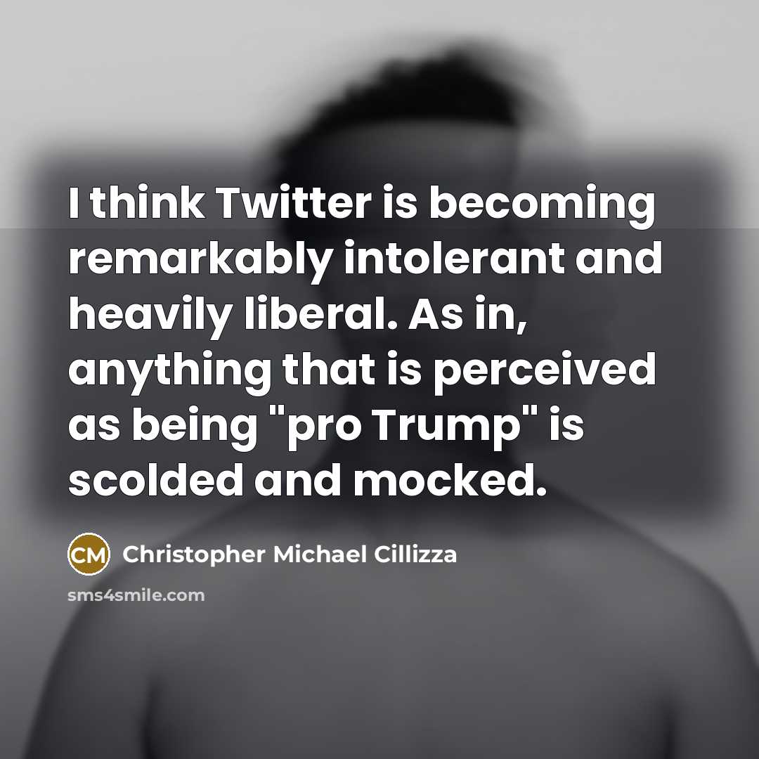 “I think Twitter is becoming remarkably intolerant and heavily liberal. As in, anything that is perceived as being "pro Trump" is scolded and mocked.” quote by Christopher Michael Cillizza