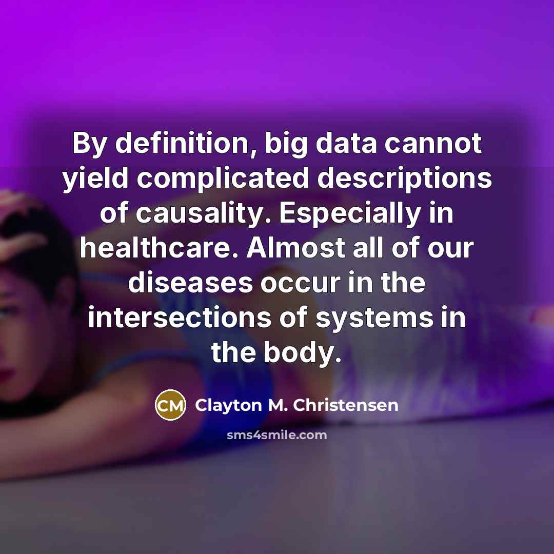 “By definition, big data cannot yield complicated descriptions of causality. Especially in healthcare. Almost all of our diseases occur in the intersections of systems in the body.” quote by Clayton M. Christensen