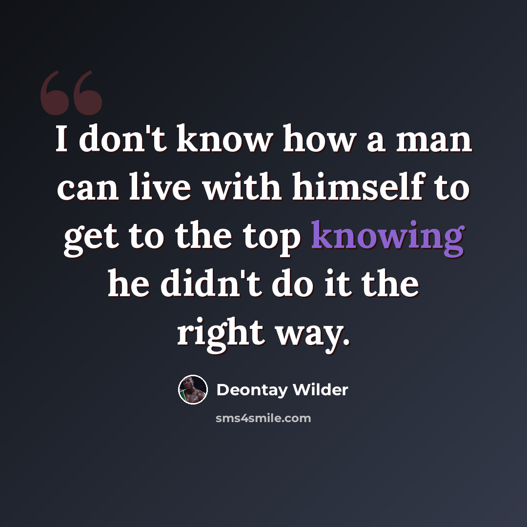“I don't know how a man can live with himself to get to the top knowing he didn't do it the right way.” quote by Deontay Wilder